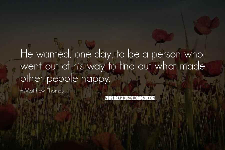 Matthew Thomas Quotes: He wanted, one day, to be a person who went out of his way to find out what made other people happy.