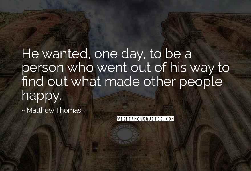 Matthew Thomas Quotes: He wanted, one day, to be a person who went out of his way to find out what made other people happy.