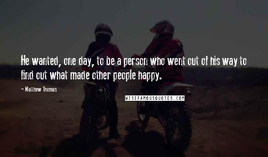 Matthew Thomas Quotes: He wanted, one day, to be a person who went out of his way to find out what made other people happy.