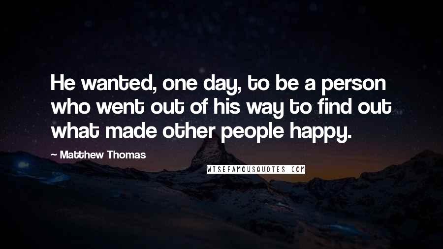 Matthew Thomas Quotes: He wanted, one day, to be a person who went out of his way to find out what made other people happy.