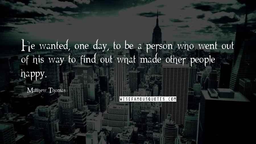 Matthew Thomas Quotes: He wanted, one day, to be a person who went out of his way to find out what made other people happy.