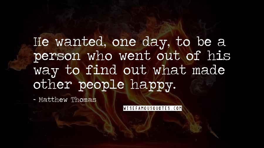 Matthew Thomas Quotes: He wanted, one day, to be a person who went out of his way to find out what made other people happy.