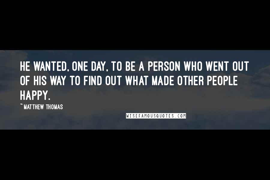 Matthew Thomas Quotes: He wanted, one day, to be a person who went out of his way to find out what made other people happy.