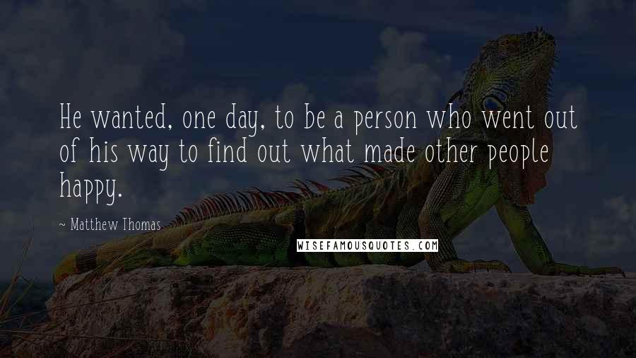 Matthew Thomas Quotes: He wanted, one day, to be a person who went out of his way to find out what made other people happy.