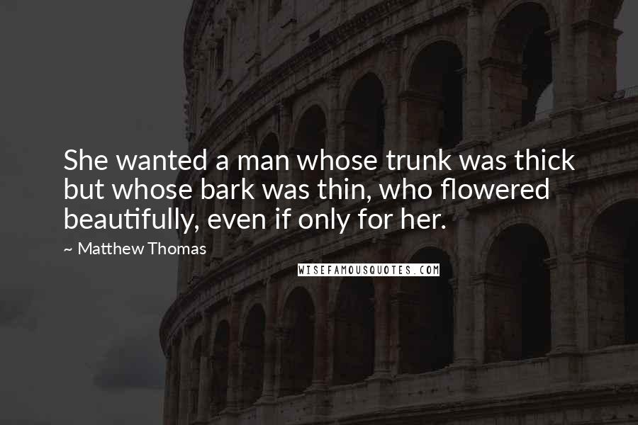 Matthew Thomas Quotes: She wanted a man whose trunk was thick but whose bark was thin, who flowered beautifully, even if only for her.