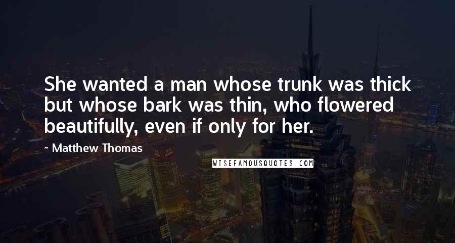 Matthew Thomas Quotes: She wanted a man whose trunk was thick but whose bark was thin, who flowered beautifully, even if only for her.