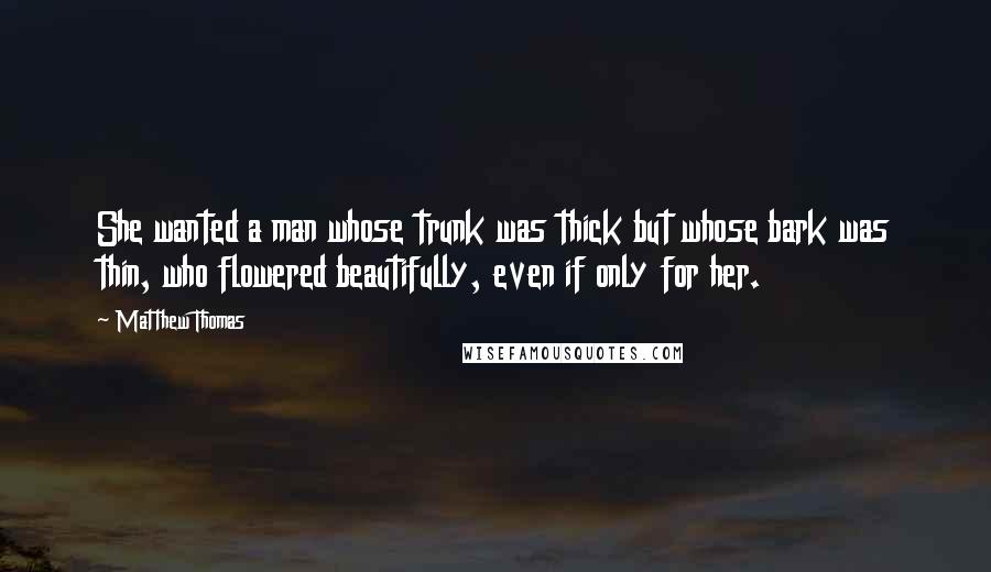 Matthew Thomas Quotes: She wanted a man whose trunk was thick but whose bark was thin, who flowered beautifully, even if only for her.