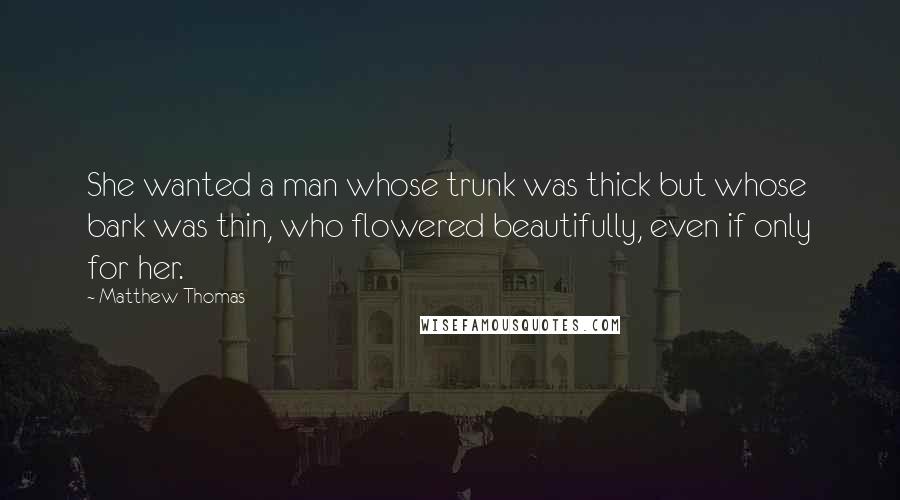 Matthew Thomas Quotes: She wanted a man whose trunk was thick but whose bark was thin, who flowered beautifully, even if only for her.