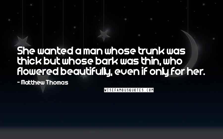 Matthew Thomas Quotes: She wanted a man whose trunk was thick but whose bark was thin, who flowered beautifully, even if only for her.