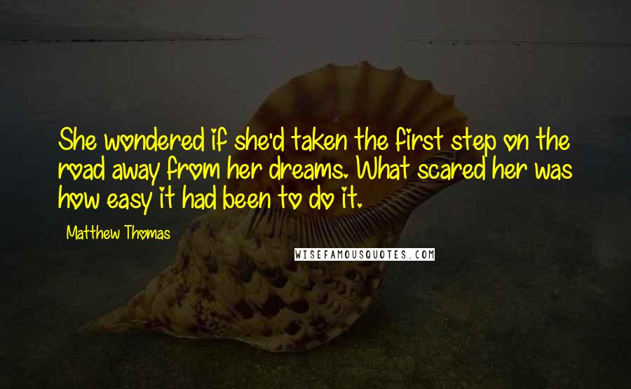 Matthew Thomas Quotes: She wondered if she'd taken the first step on the road away from her dreams. What scared her was how easy it had been to do it.