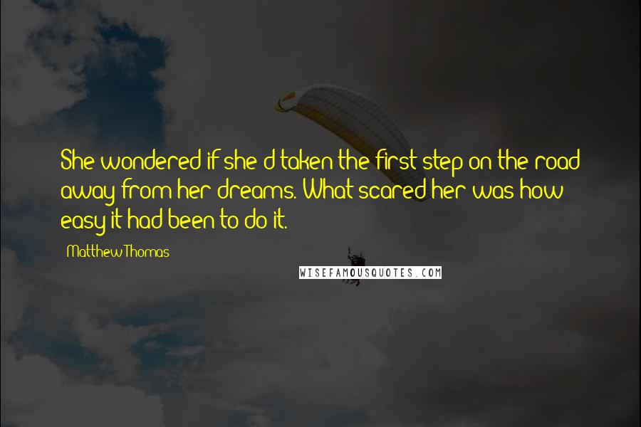 Matthew Thomas Quotes: She wondered if she'd taken the first step on the road away from her dreams. What scared her was how easy it had been to do it.