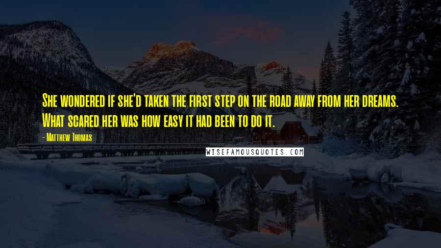 Matthew Thomas Quotes: She wondered if she'd taken the first step on the road away from her dreams. What scared her was how easy it had been to do it.