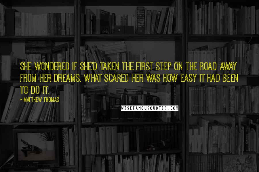 Matthew Thomas Quotes: She wondered if she'd taken the first step on the road away from her dreams. What scared her was how easy it had been to do it.