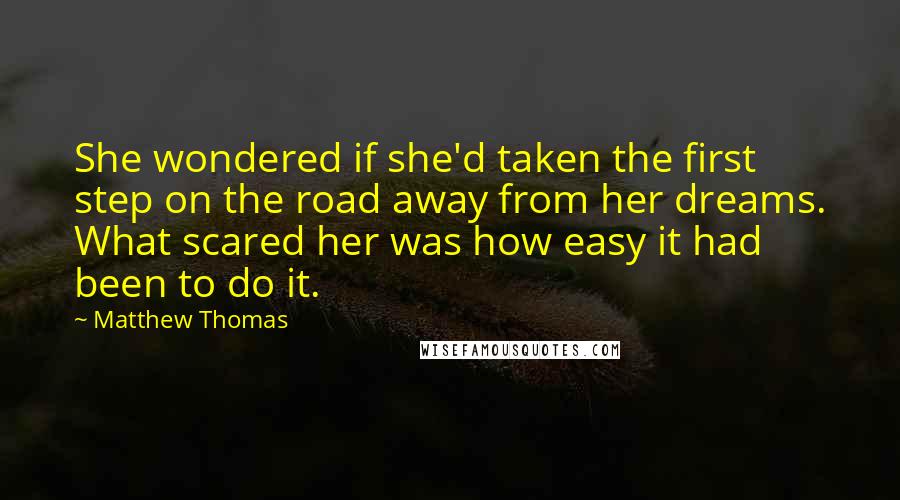 Matthew Thomas Quotes: She wondered if she'd taken the first step on the road away from her dreams. What scared her was how easy it had been to do it.