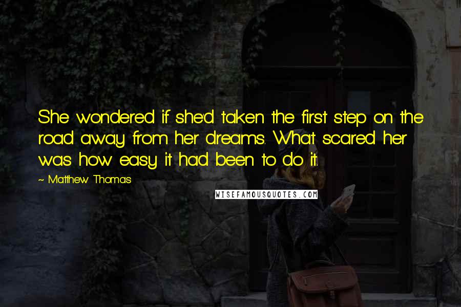 Matthew Thomas Quotes: She wondered if she'd taken the first step on the road away from her dreams. What scared her was how easy it had been to do it.