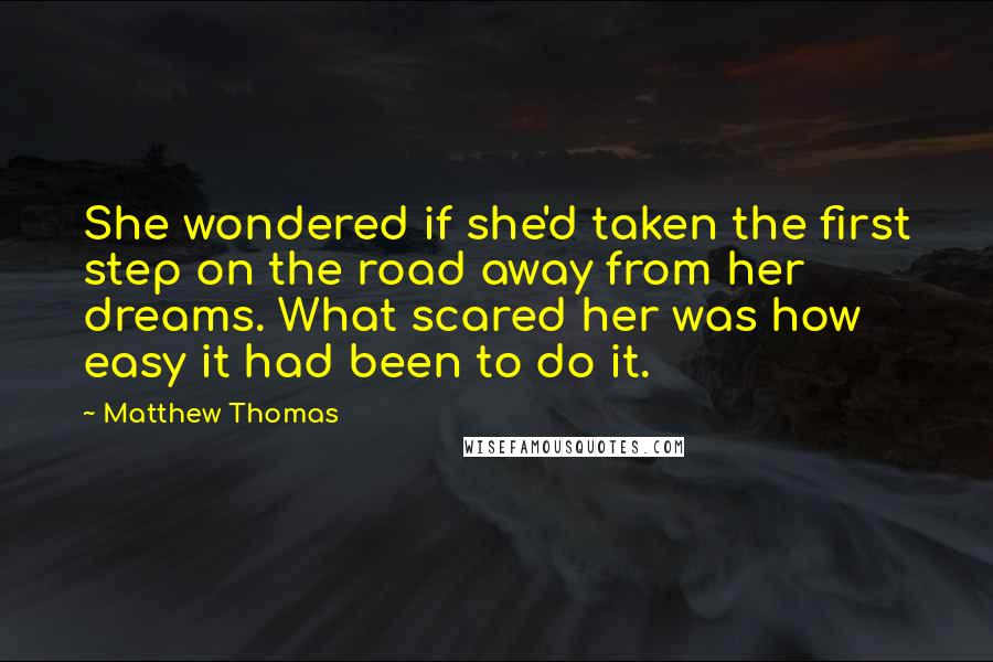 Matthew Thomas Quotes: She wondered if she'd taken the first step on the road away from her dreams. What scared her was how easy it had been to do it.