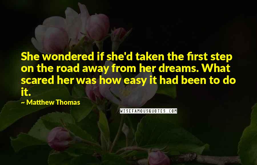 Matthew Thomas Quotes: She wondered if she'd taken the first step on the road away from her dreams. What scared her was how easy it had been to do it.