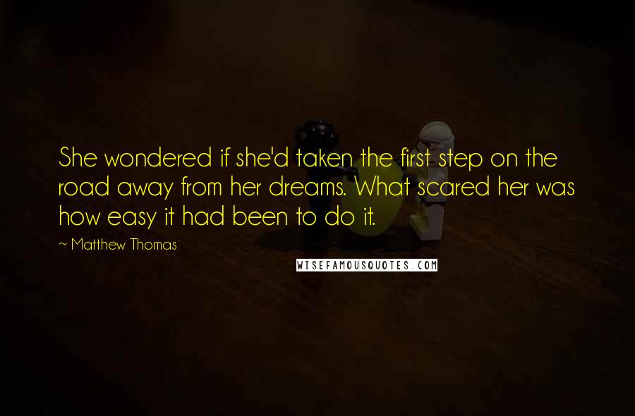 Matthew Thomas Quotes: She wondered if she'd taken the first step on the road away from her dreams. What scared her was how easy it had been to do it.