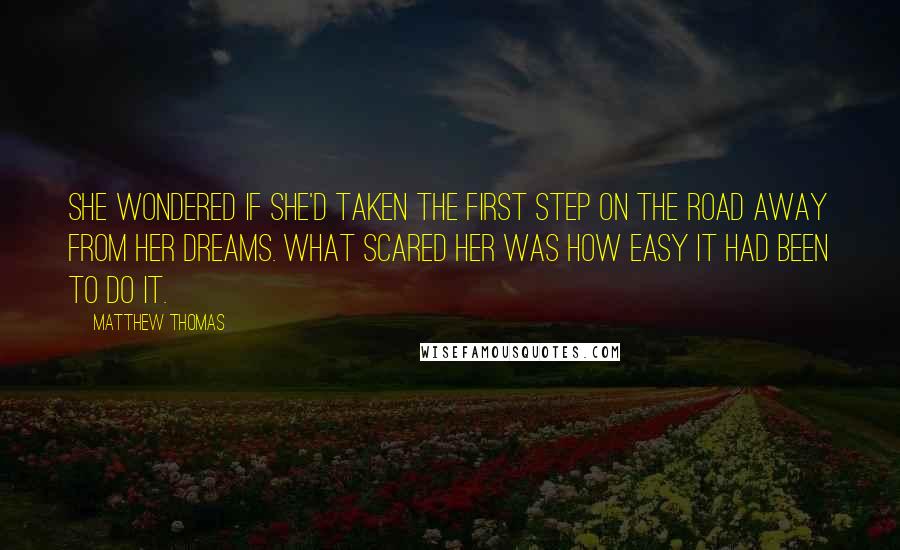 Matthew Thomas Quotes: She wondered if she'd taken the first step on the road away from her dreams. What scared her was how easy it had been to do it.