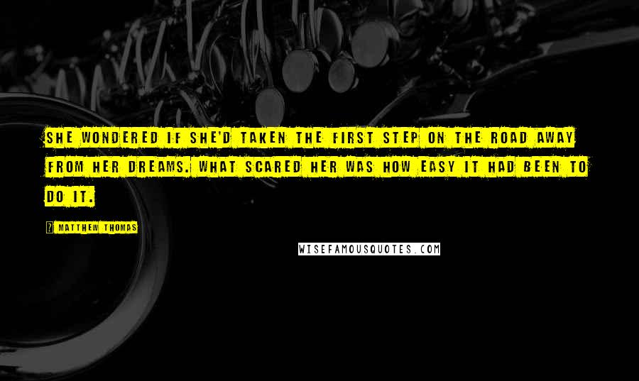 Matthew Thomas Quotes: She wondered if she'd taken the first step on the road away from her dreams. What scared her was how easy it had been to do it.