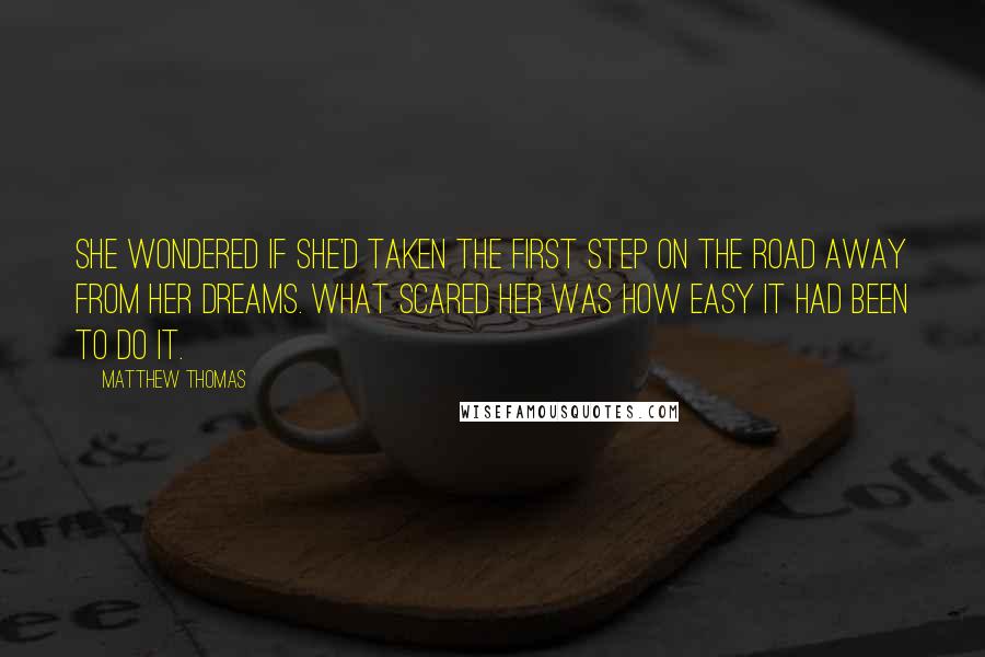 Matthew Thomas Quotes: She wondered if she'd taken the first step on the road away from her dreams. What scared her was how easy it had been to do it.