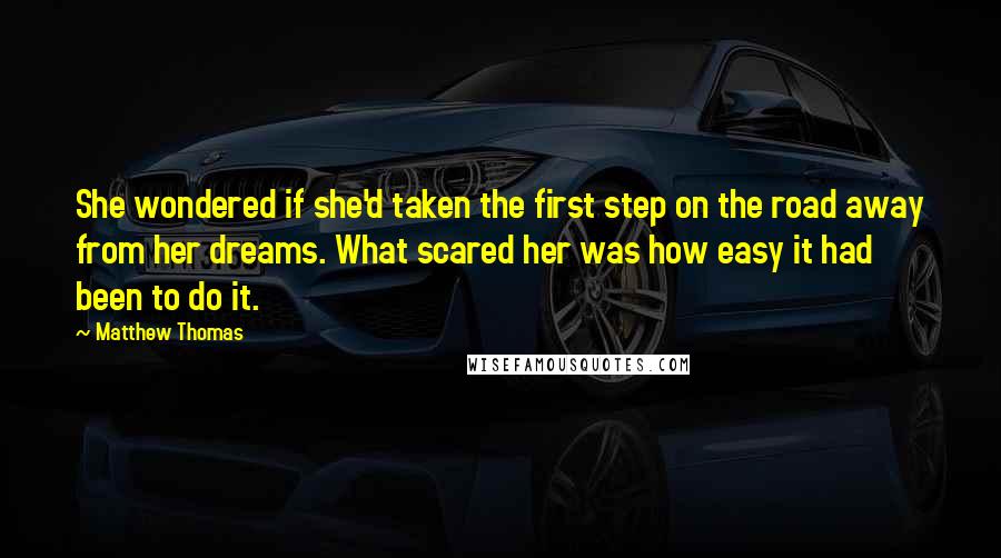 Matthew Thomas Quotes: She wondered if she'd taken the first step on the road away from her dreams. What scared her was how easy it had been to do it.