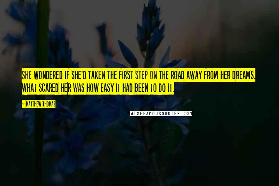 Matthew Thomas Quotes: She wondered if she'd taken the first step on the road away from her dreams. What scared her was how easy it had been to do it.