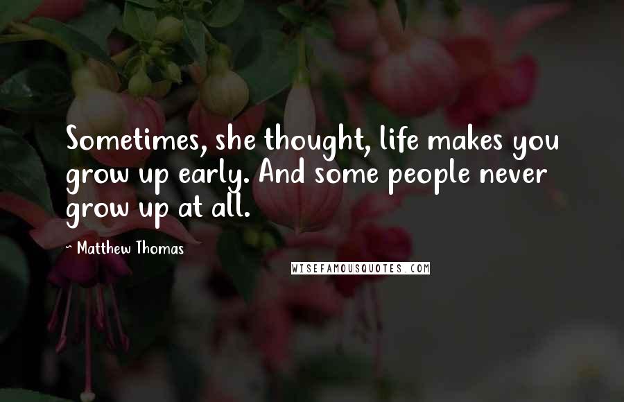 Matthew Thomas Quotes: Sometimes, she thought, life makes you grow up early. And some people never grow up at all.