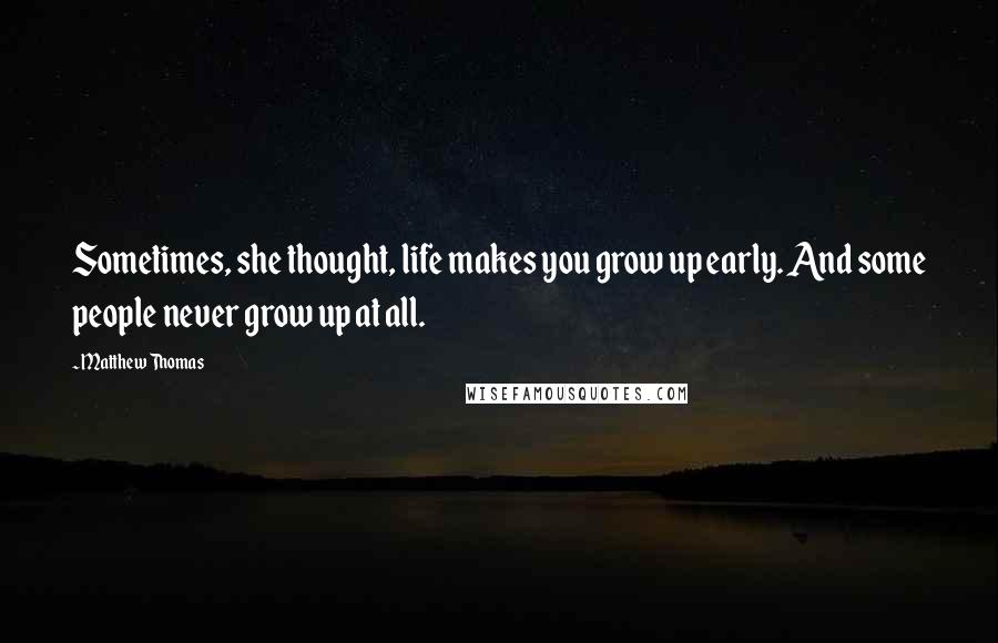 Matthew Thomas Quotes: Sometimes, she thought, life makes you grow up early. And some people never grow up at all.