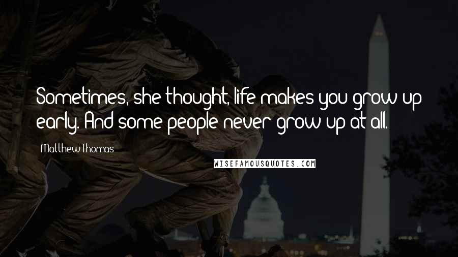 Matthew Thomas Quotes: Sometimes, she thought, life makes you grow up early. And some people never grow up at all.