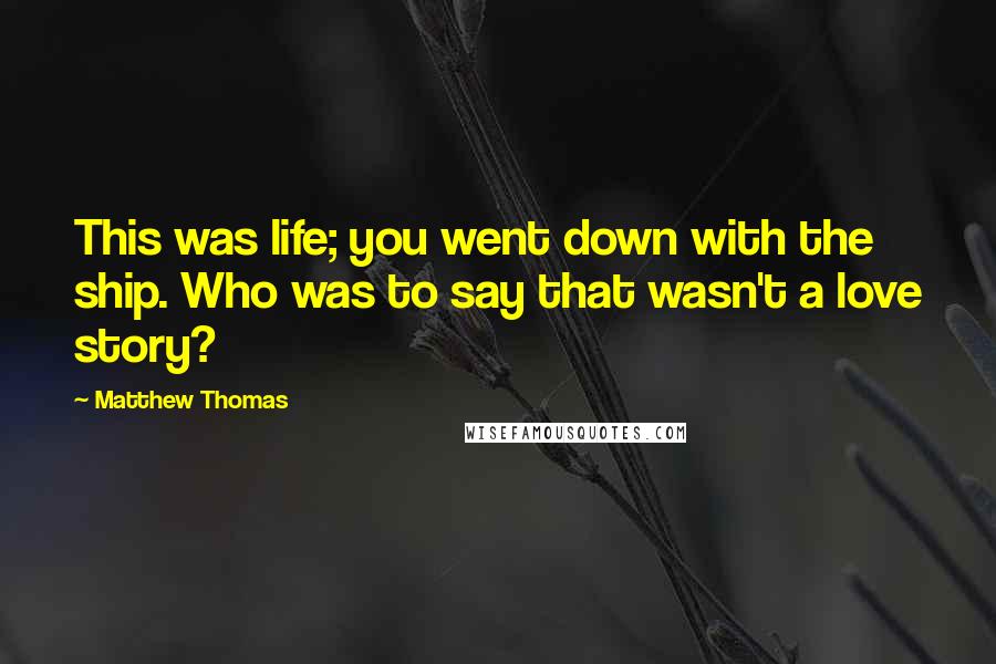 Matthew Thomas Quotes: This was life; you went down with the ship. Who was to say that wasn't a love story?