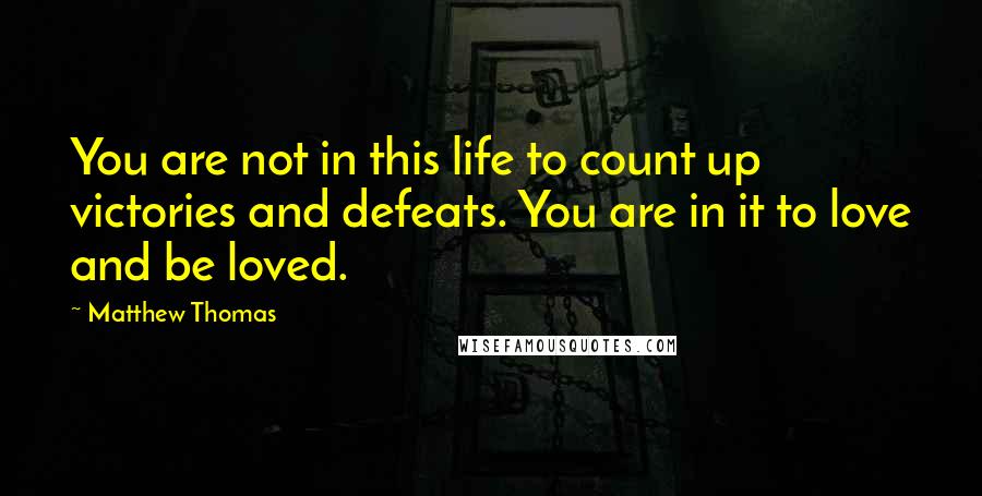 Matthew Thomas Quotes: You are not in this life to count up victories and defeats. You are in it to love and be loved.