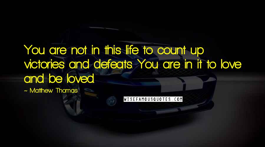 Matthew Thomas Quotes: You are not in this life to count up victories and defeats. You are in it to love and be loved.