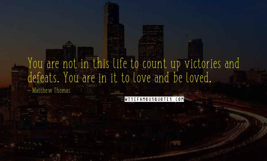 Matthew Thomas Quotes: You are not in this life to count up victories and defeats. You are in it to love and be loved.