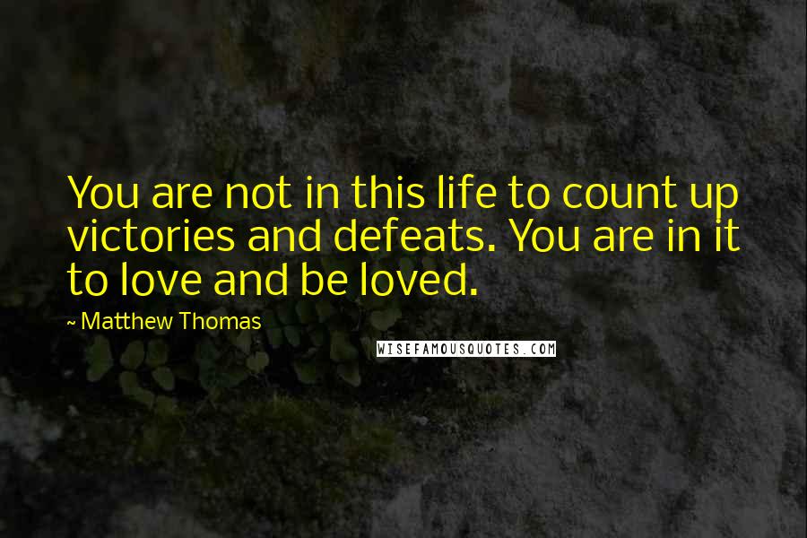 Matthew Thomas Quotes: You are not in this life to count up victories and defeats. You are in it to love and be loved.