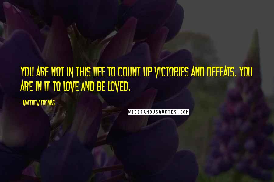 Matthew Thomas Quotes: You are not in this life to count up victories and defeats. You are in it to love and be loved.