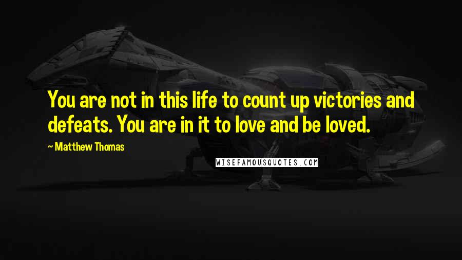 Matthew Thomas Quotes: You are not in this life to count up victories and defeats. You are in it to love and be loved.