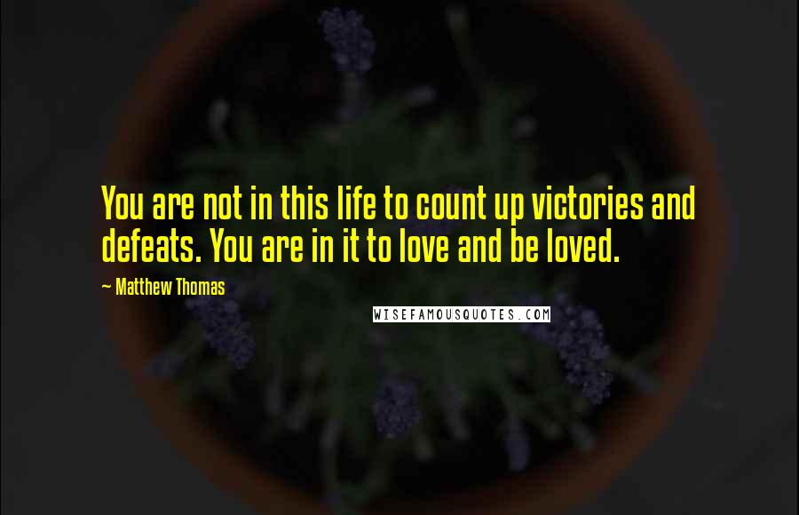 Matthew Thomas Quotes: You are not in this life to count up victories and defeats. You are in it to love and be loved.