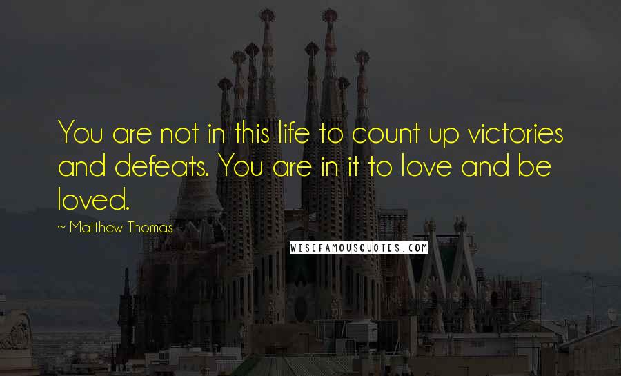 Matthew Thomas Quotes: You are not in this life to count up victories and defeats. You are in it to love and be loved.