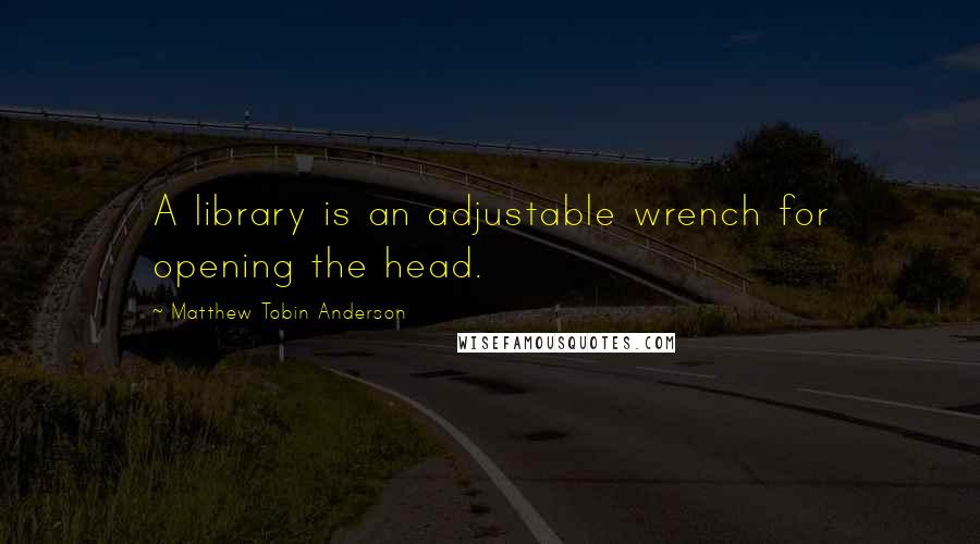 Matthew Tobin Anderson Quotes: A library is an adjustable wrench for opening the head.