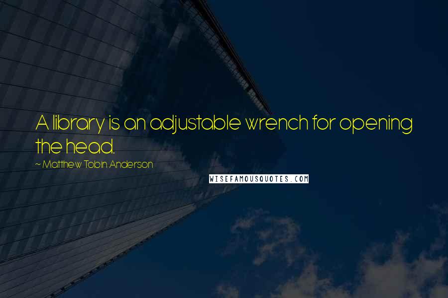 Matthew Tobin Anderson Quotes: A library is an adjustable wrench for opening the head.