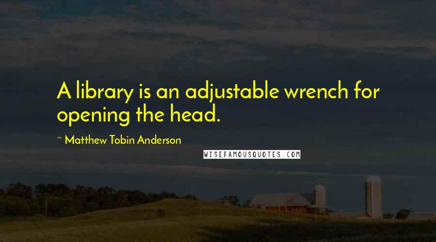 Matthew Tobin Anderson Quotes: A library is an adjustable wrench for opening the head.