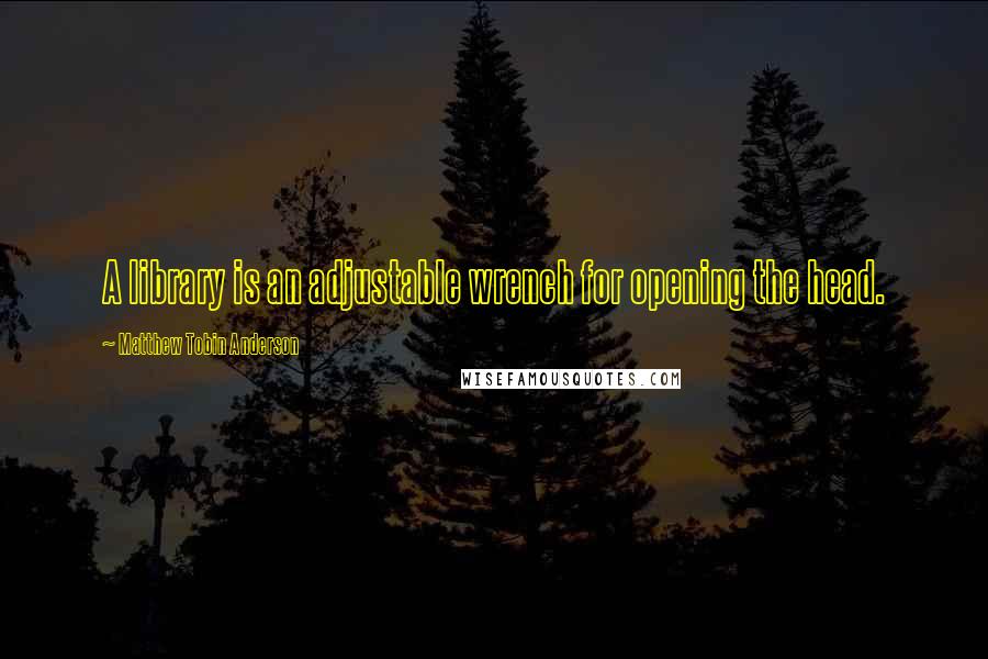 Matthew Tobin Anderson Quotes: A library is an adjustable wrench for opening the head.