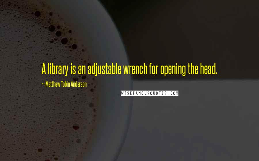 Matthew Tobin Anderson Quotes: A library is an adjustable wrench for opening the head.