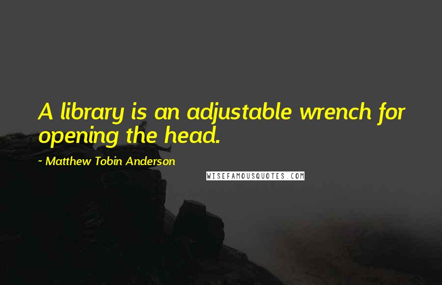 Matthew Tobin Anderson Quotes: A library is an adjustable wrench for opening the head.