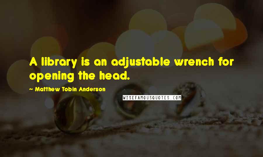 Matthew Tobin Anderson Quotes: A library is an adjustable wrench for opening the head.
