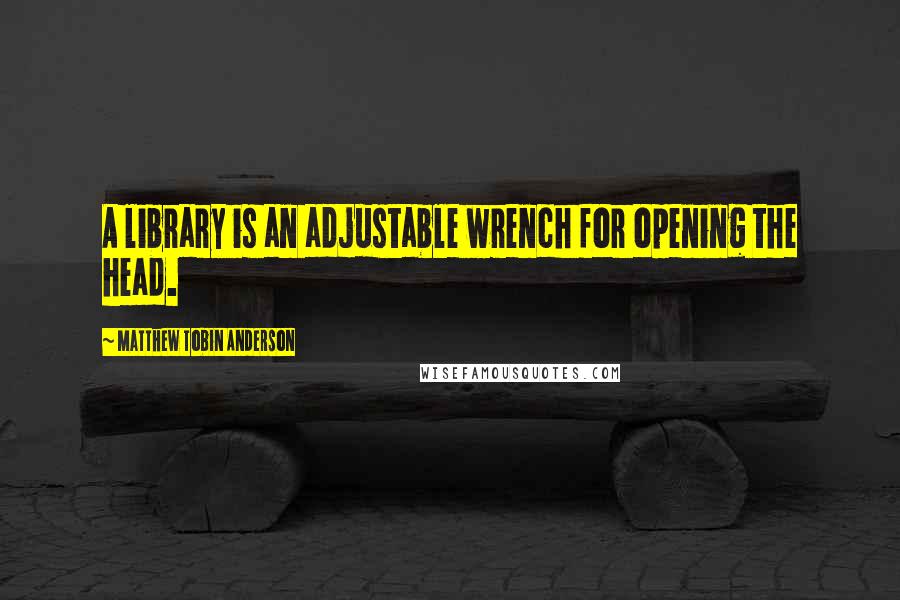 Matthew Tobin Anderson Quotes: A library is an adjustable wrench for opening the head.