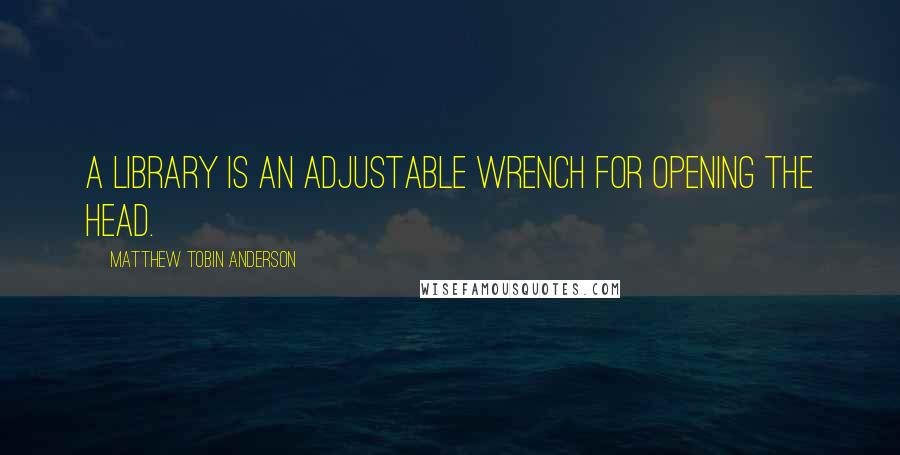 Matthew Tobin Anderson Quotes: A library is an adjustable wrench for opening the head.