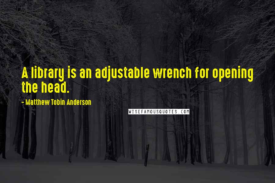 Matthew Tobin Anderson Quotes: A library is an adjustable wrench for opening the head.