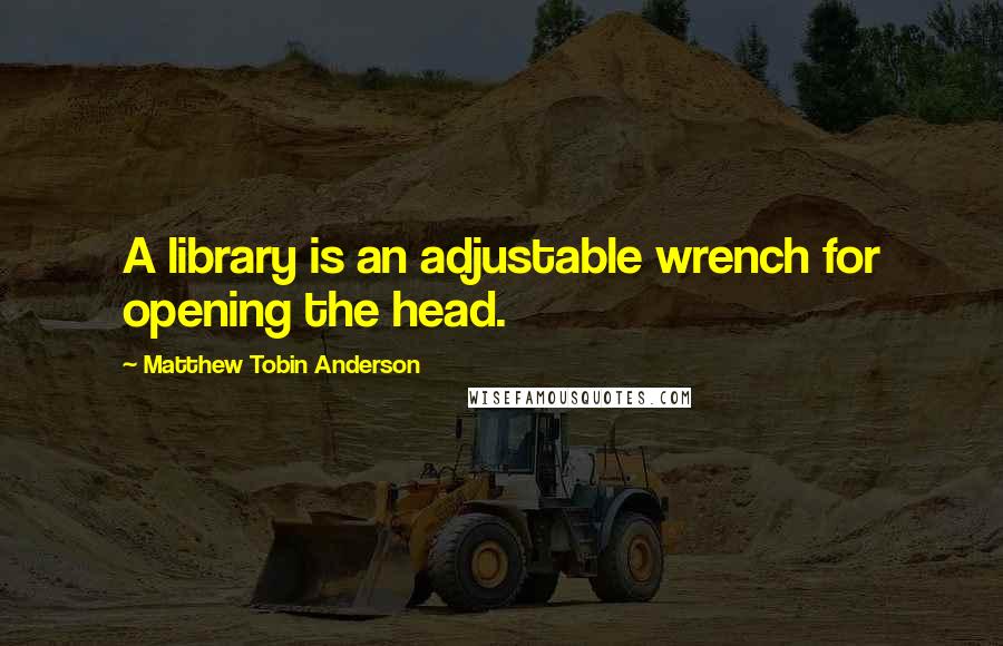 Matthew Tobin Anderson Quotes: A library is an adjustable wrench for opening the head.